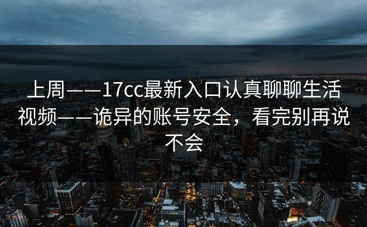 上周——17cc最新入口认真聊聊生活视频——诡异的账号安全，看完别再说不会