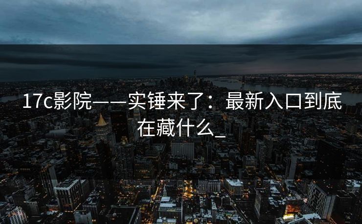 17c影院——实锤来了：最新入口到底在藏什么_