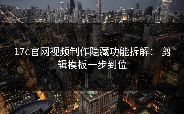 17c官网视频制作隐藏功能拆解： 剪辑模板一步到位