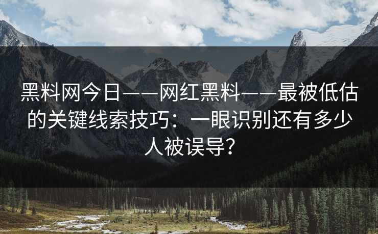 黑料网今日——网红黑料——最被低估的关键线索技巧：一眼识别还有多少人被误导？