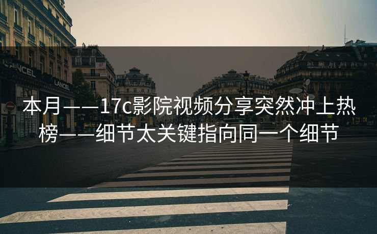 本月——17c影院视频分享突然冲上热榜——细节太关键指向同一个细节