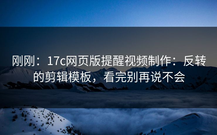 刚刚：17c网页版提醒视频制作：反转的剪辑模板，看完别再说不会