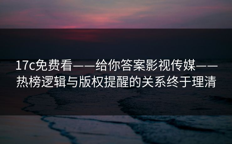 17c免费看——给你答案影视传媒——热榜逻辑与版权提醒的关系终于理清