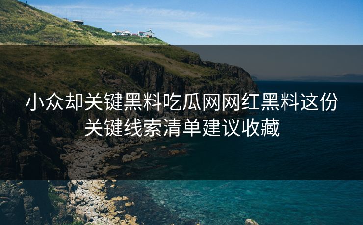 小众却关键黑料吃瓜网网红黑料这份关键线索清单建议收藏