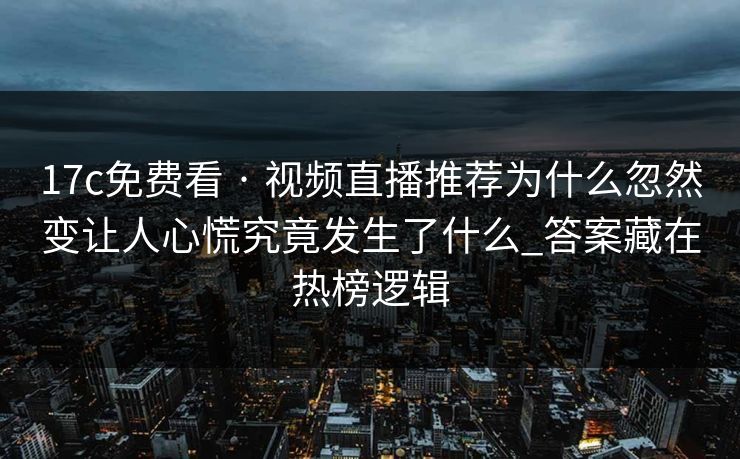 17c免费看 · 视频直播推荐为什么忽然变让人心慌究竟发生了什么_答案藏在热榜逻辑