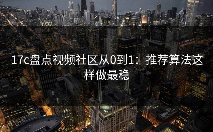 17c盘点视频社区从0到1：推荐算法这样做最稳