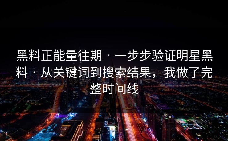 黑料正能量往期 · 一步步验证明星黑料 · 从关键词到搜索结果，我做了完整时间线
