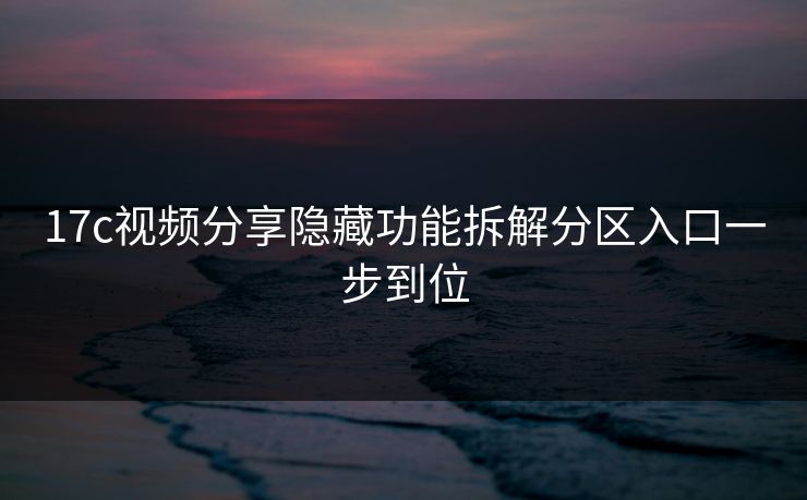 17c视频分享隐藏功能拆解分区入口一步到位