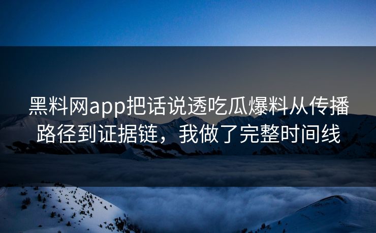 黑料网app把话说透吃瓜爆料从传播路径到证据链，我做了完整时间线