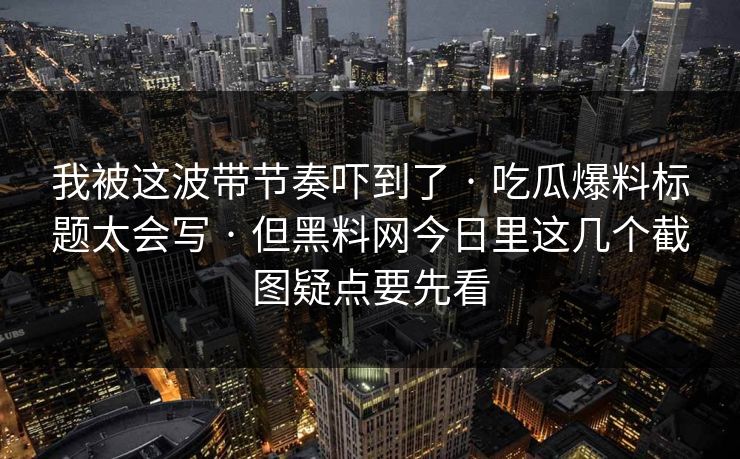 我被这波带节奏吓到了 · 吃瓜爆料标题太会写 · 但黑料网今日里这几个截图疑点要先看