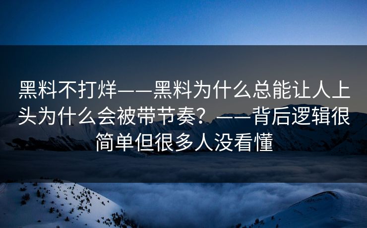黑料不打烊——黑料为什么总能让人上头为什么会被带节奏？——背后逻辑很简单但很多人没看懂