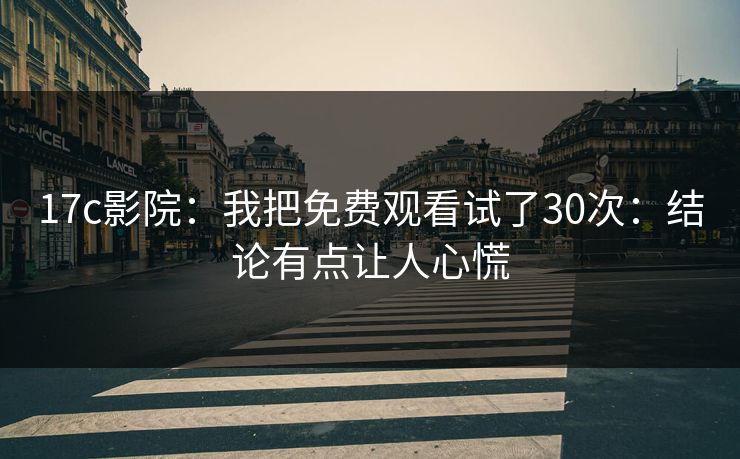 17c影院：我把免费观看试了30次：结论有点让人心慌