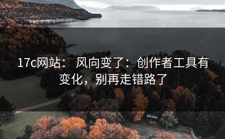 17c网站: 风向变了:创作者工具有变化,别再走错路了 17c网站: 风向变了:创作者工具有变化,别再走错路了