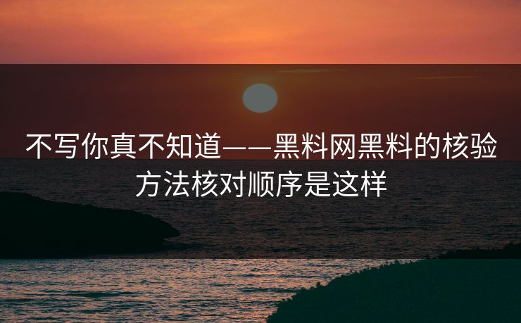 不写你真不知道——黑料网黑料的核验方法核对顺序是这样
