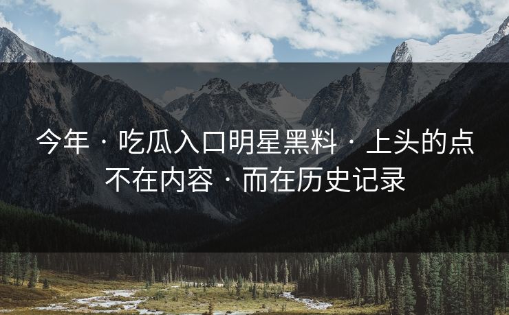 今年 · 吃瓜入口明星黑料 · 上头的点不在内容 · 而在历史记录