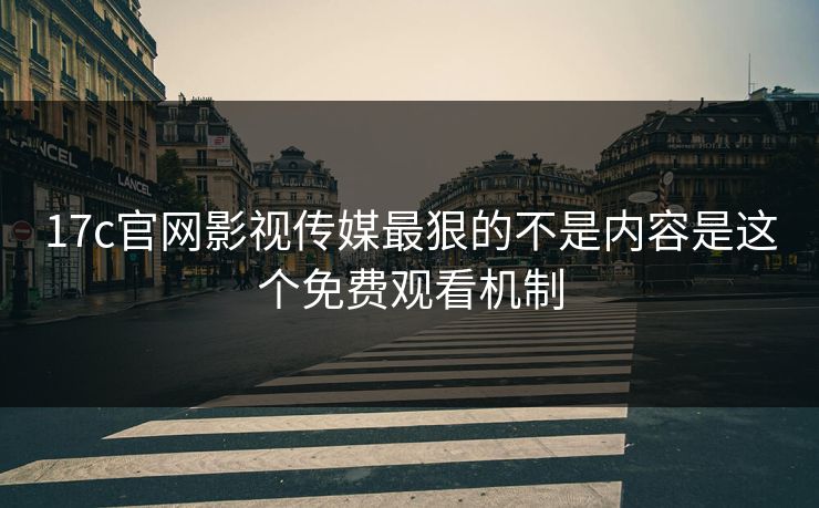 17c官网影视传媒最狠的不是内容是这个免费观看机制 17c官网影视传媒最狠的不是内容是这个免费观看机制