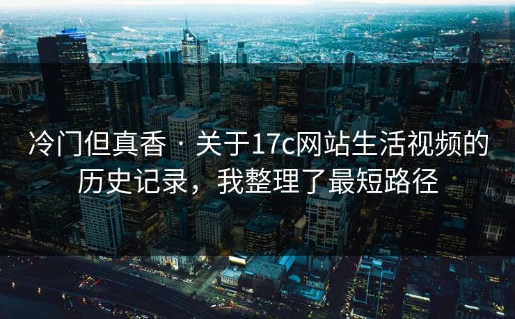 冷门但真香 · 关于17c网站生活视频的历史记录，我整理了最短路径