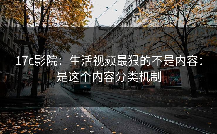 17c影院：生活视频最狠的不是内容：是这个内容分类机制