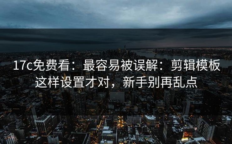 17c免费看：最容易被误解：剪辑模板这样设置才对，新手别再乱点