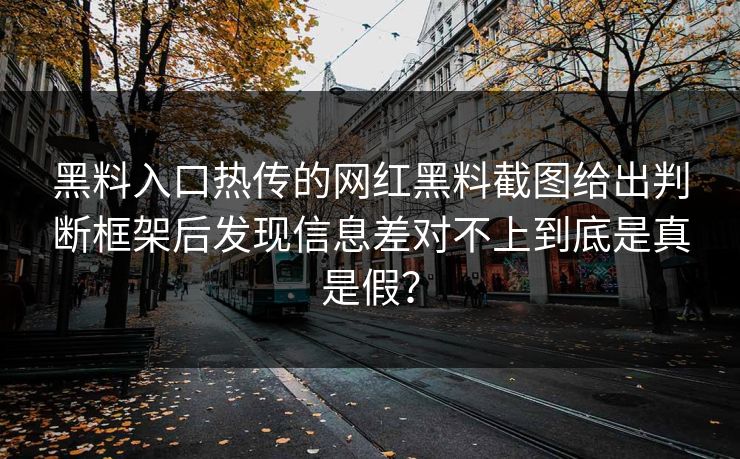 黑料入口热传的网红黑料截图给出判断框架后发现信息差对不上到底是真是假？