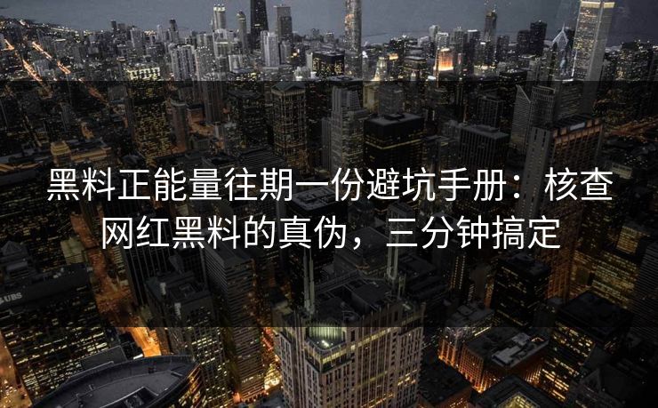黑料正能量往期一份避坑手册：核查网红黑料的真伪，三分钟搞定