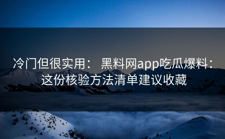 冷门但很实用： 黑料网app吃瓜爆料： 这份核验方法清单建议收藏