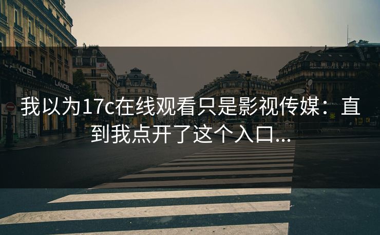 我以为17c在线观看只是影视传媒：直到我点开了这个入口...