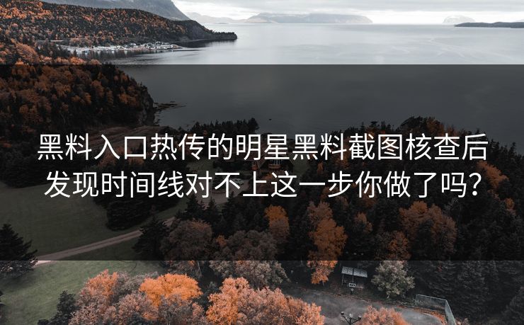 黑料入口热传的明星黑料截图核查后发现时间线对不上这一步你做了吗？
