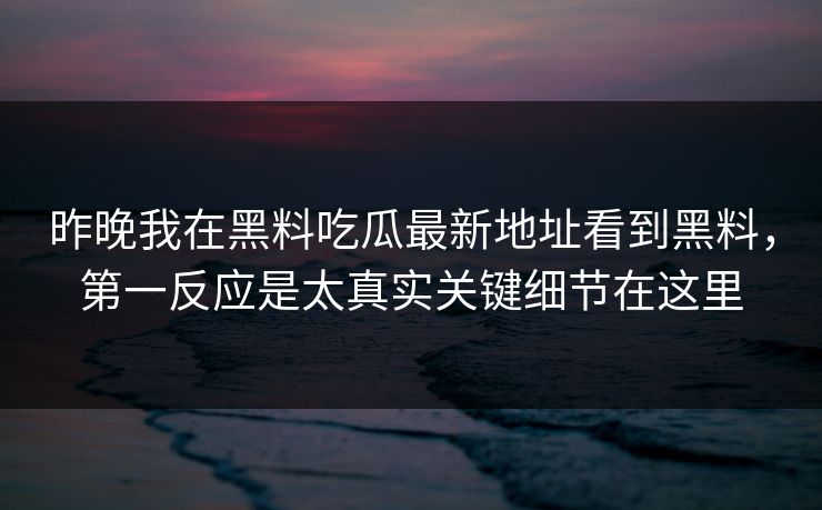 昨晚我在黑料吃瓜最新地址看到黑料，第一反应是太真实关键细节在这里