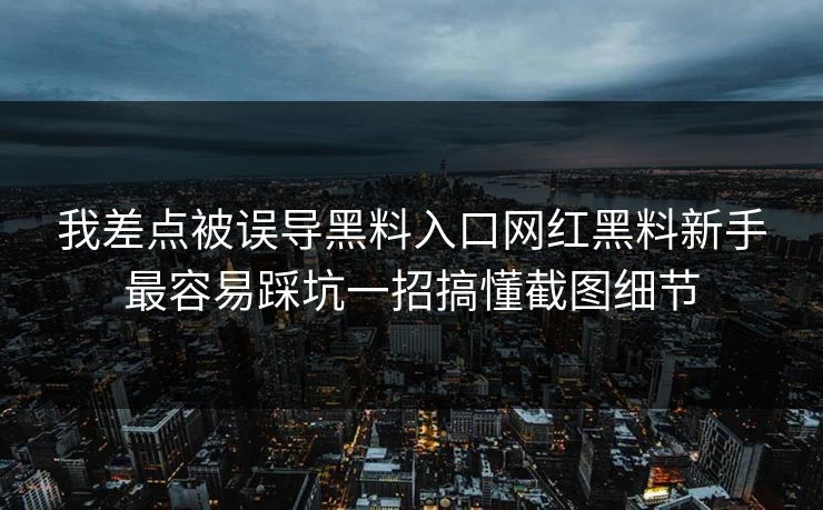 我差点被误导黑料入口网红黑料新手最容易踩坑一招搞懂截图细节