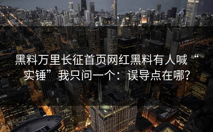 黑料万里长征首页网红黑料有人喊“实锤”我只问一个：误导点在哪？