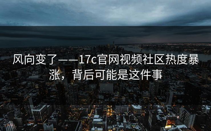 风向变了——17c官网视频社区热度暴涨，背后可能是这件事