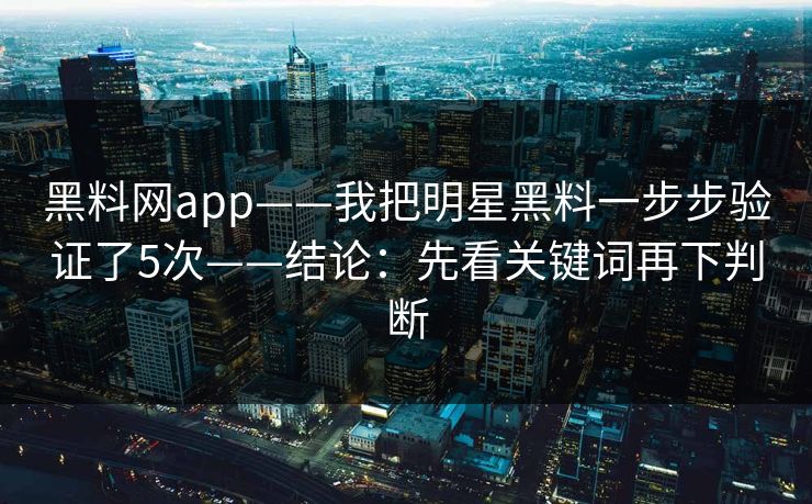 黑料网app——我把明星黑料一步步验证了5次——结论：先看关键词再下判断