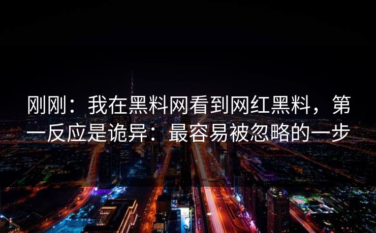刚刚：我在黑料网看到网红黑料，第一反应是诡异：最容易被忽略的一步