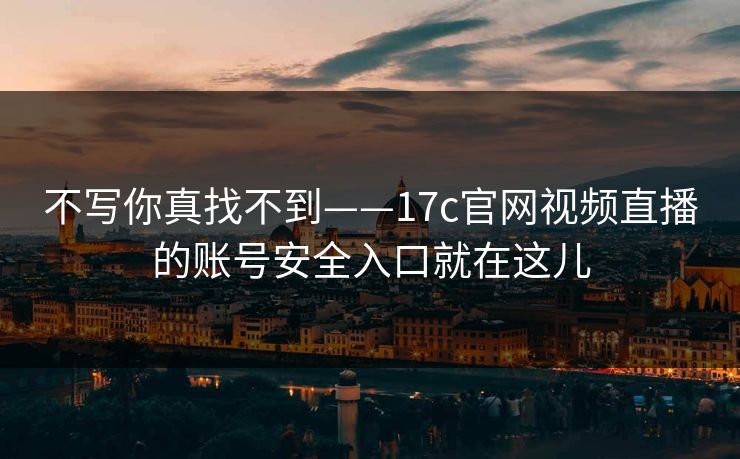 不写你真找不到——17c官网视频直播的账号安全入口就在这儿