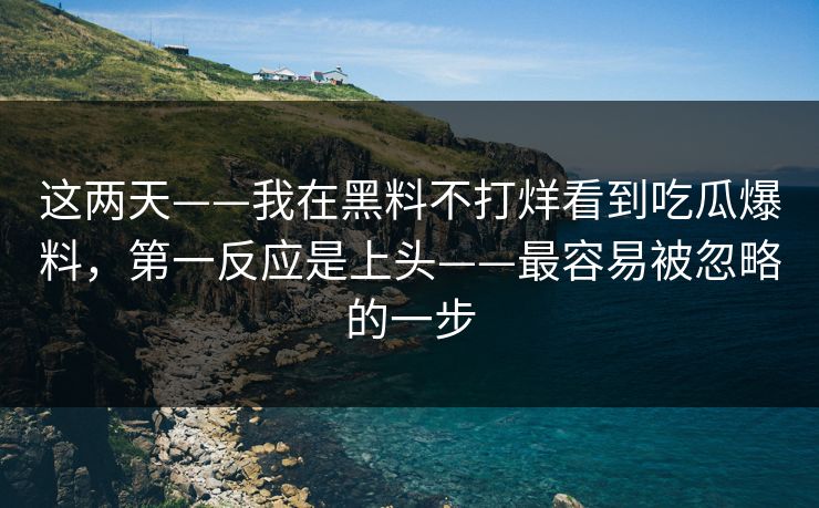 这两天——我在黑料不打烊看到吃瓜爆料，第一反应是上头——最容易被忽略的一步