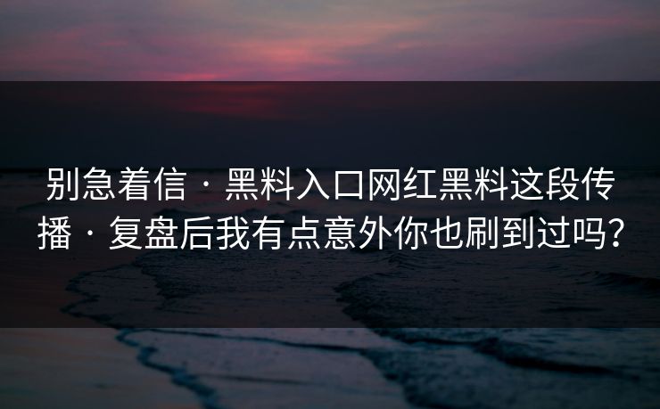 别急着信 · 黑料入口网红黑料这段传播 · 复盘后我有点意外你也刷到过吗？