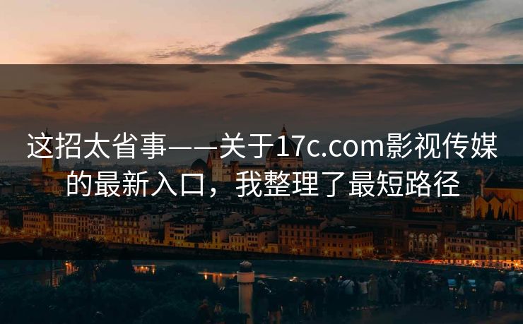 这招太省事——关于17c.com影视传媒的最新入口，我整理了最短路径