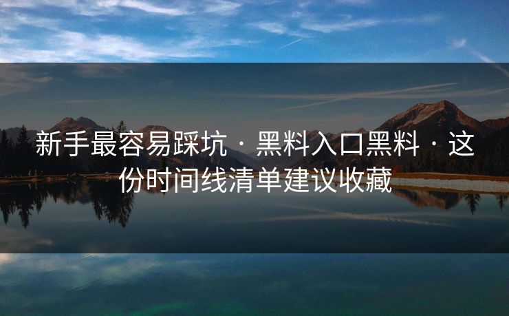 新手最容易踩坑 · 黑料入口黑料 · 这份时间线清单建议收藏