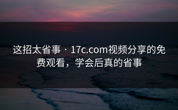 这招太省事 · 17c.com视频分享的免费观看，学会后真的省事