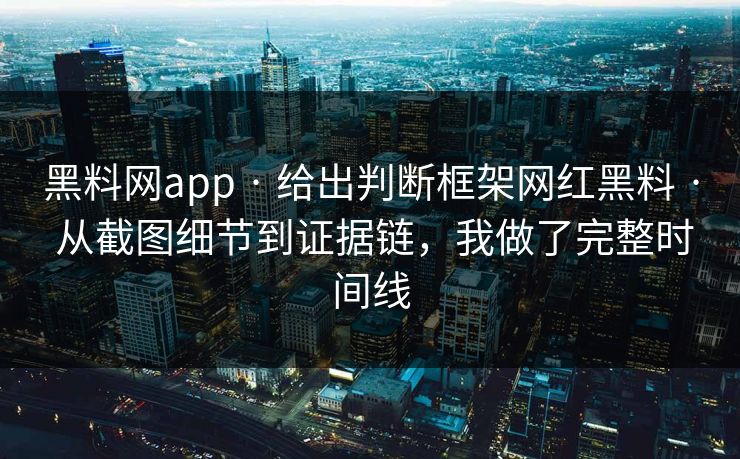 黑料网app · 给出判断框架网红黑料 · 从截图细节到证据链，我做了完整时间线