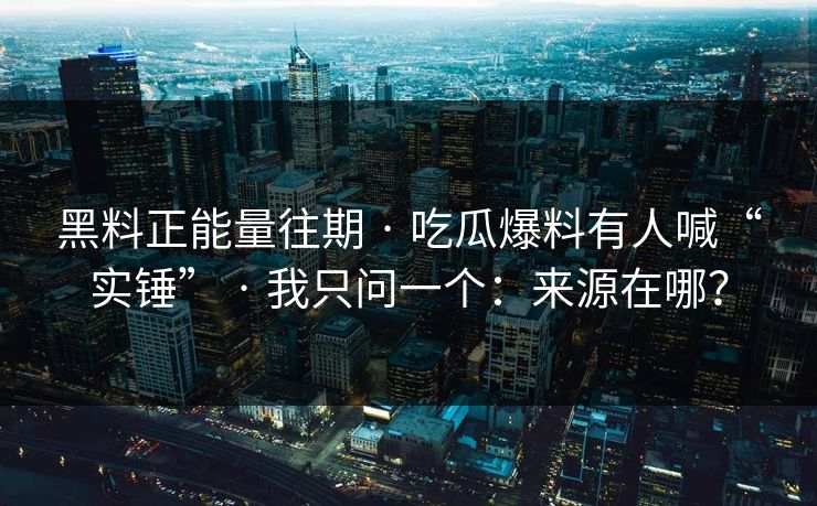 黑料正能量往期 · 吃瓜爆料有人喊“实锤” · 我只问一个：来源在哪？