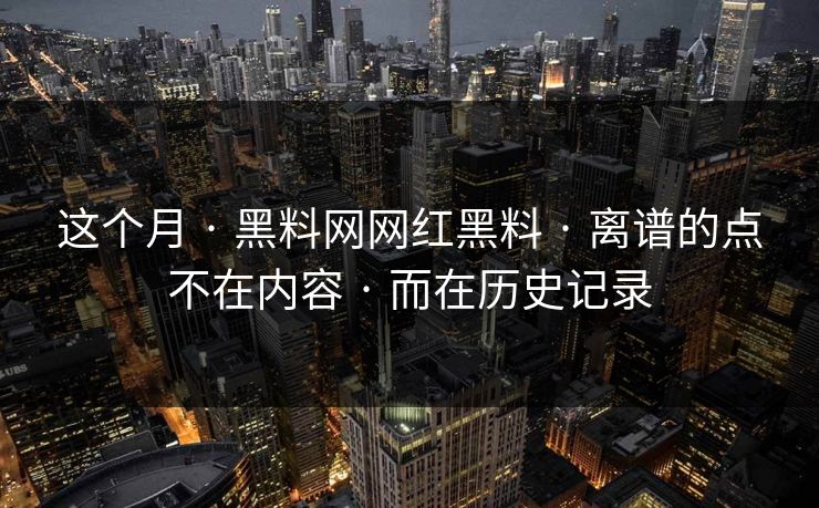 这个月 · 黑料网网红黑料 · 离谱的点不在内容 · 而在历史记录