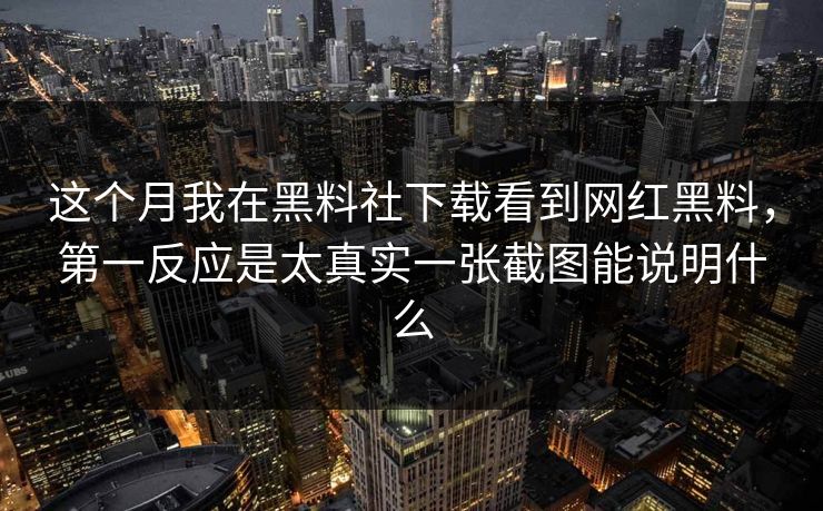 这个月我在黑料社下载看到网红黑料，第一反应是太真实一张截图能说明什么
