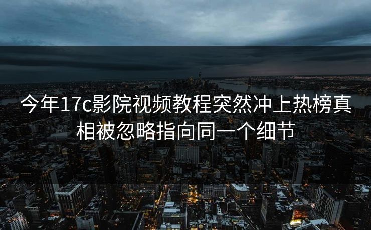 今年17c影院视频教程突然冲上热榜真相被忽略指向同一个细节
