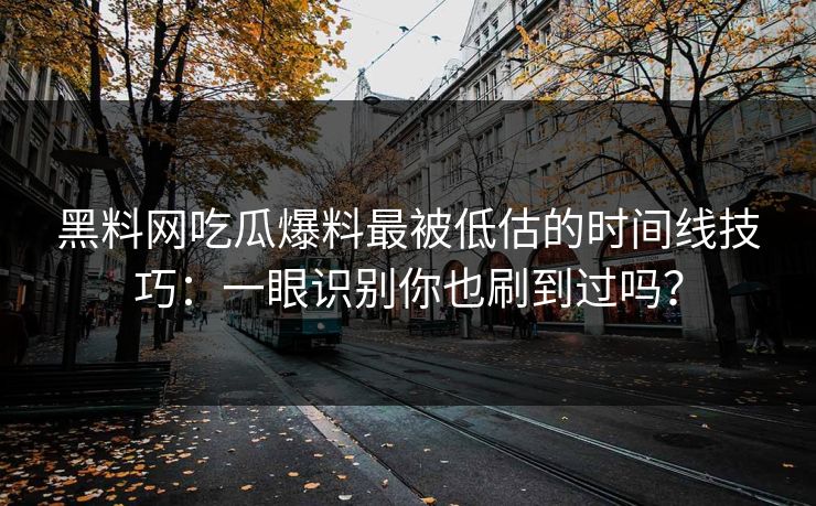 黑料网吃瓜爆料最被低估的时间线技巧：一眼识别你也刷到过吗？