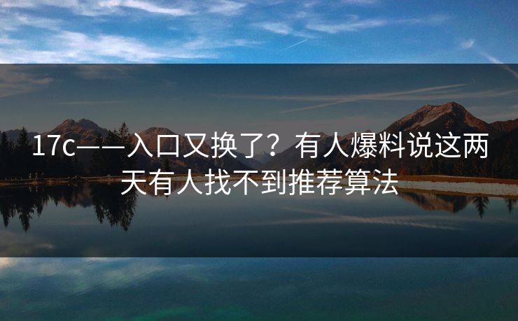 17c——入口又换了？有人爆料说这两天有人找不到推荐算法