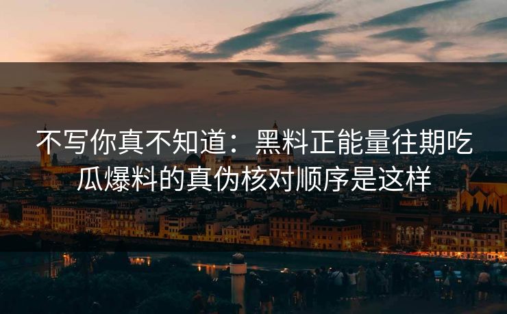 不写你真不知道：黑料正能量往期吃瓜爆料的真伪核对顺序是这样