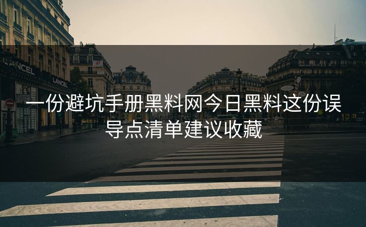 一份避坑手册黑料网今日黑料这份误导点清单建议收藏