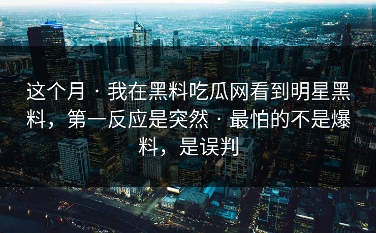 这个月 · 我在黑料吃瓜网看到明星黑料，第一反应是突然 · 最怕的不是爆料，是误判